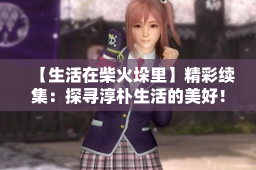 【生活在柴火垛里】精彩续集：探寻淳朴生活的美好！