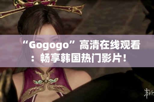 “Gogogo”高清在线观看：畅享韩国热门影片！