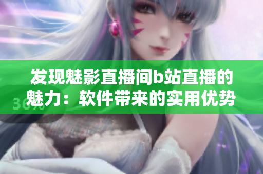 发现魅影直播间b站直播的魅力：软件带来的实用优势