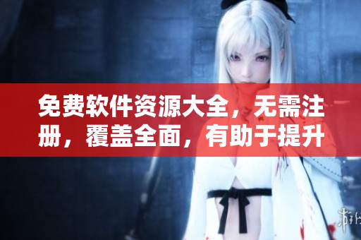 免费软件资源大全，无需注册，覆盖全面，有助于提升软件工作效率