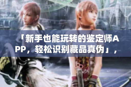 「新手也能玩转的鉴定师APP，轻松识别藏品真伪」，免费使用、实用性强！