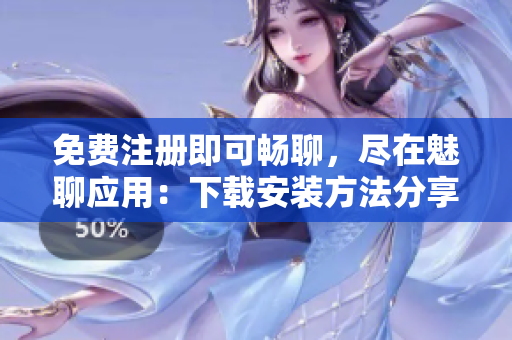 免费注册即可畅聊，尽在魅聊应用：下载安装方法分享