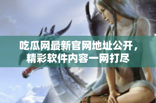 吃瓜网最新官网地址公开，精彩软件内容一网打尽