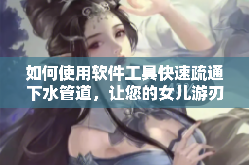 如何使用软件工具快速疏通下水管道，让您的女儿游刃有余
