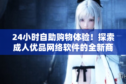 24小时自助购物体验！探索成人优品网络软件的全新商品世界