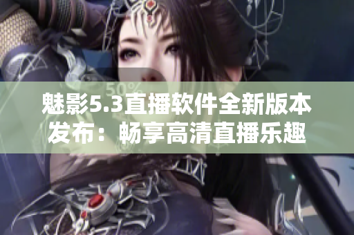 魅影5.3直播软件全新版本发布：畅享高清直播乐趣