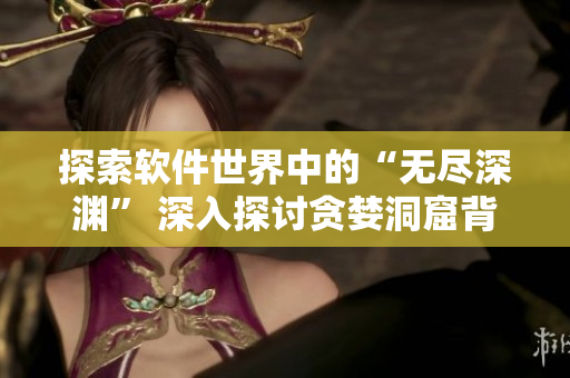 探索软件世界中的“无尽深渊” 深入探讨贪婪洞窟背后的软件开发之路