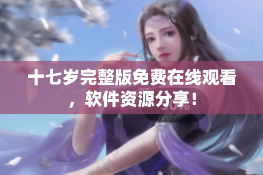 十七岁完整版免费在线观看，软件资源分享！