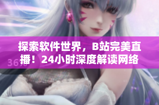 探索软件世界，B站完美直播！24小时深度解读网络软件应用