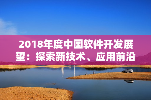 2018年度中国软件开发展望：探索新技术、应用前沿数据分析与智能化