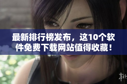 最新排行榜发布，这10个软件免费下载网站值得收藏！