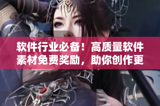 软件行业必备！高质量软件素材免费奖励，助你创作更好文章