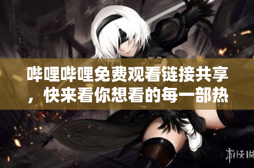 哔哩哔哩免费观看链接共享，快来看你想看的每一部热门视频！