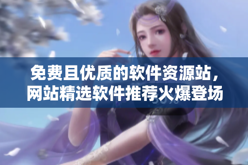 免费且优质的软件资源站，网站精选软件推荐火爆登场！