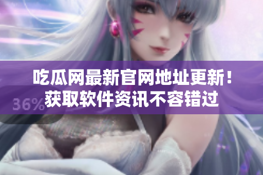 吃瓜网最新官网地址更新！获取软件资讯不容错过