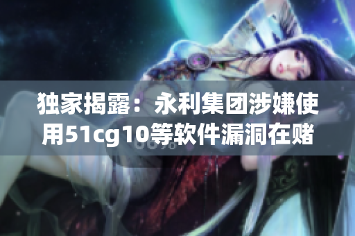 独家揭露：永利集团涉嫌使用51cg10等软件漏洞在赌场作弊