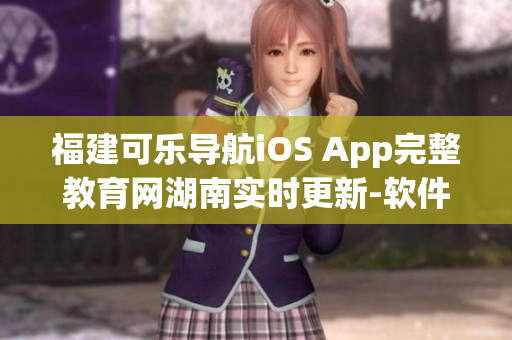 福建可乐导航iOS App完整教育网湖南实时更新-软件内容写成报道
