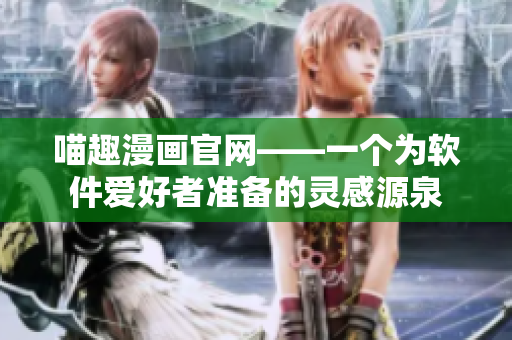 喵趣漫画官网——一个为软件爱好者准备的灵感源泉