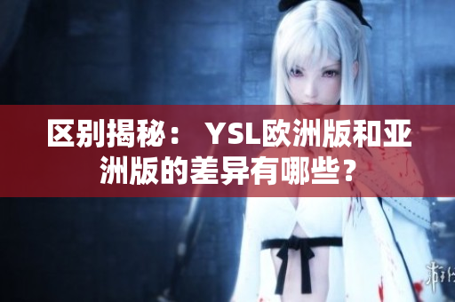 区别揭秘： YSL欧洲版和亚洲版的差异有哪些？