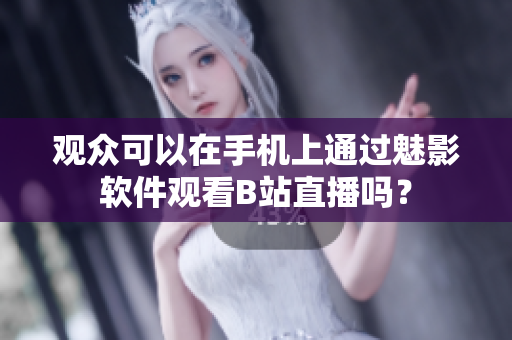 观众可以在手机上通过魅影软件观看B站直播吗？