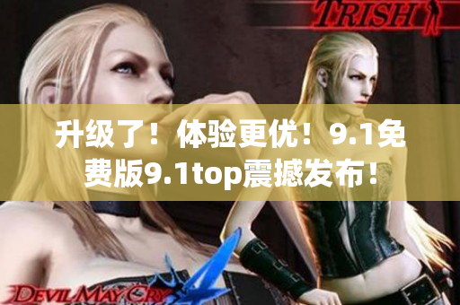 升级了！体验更优！9.1免费版9.1top震撼发布！