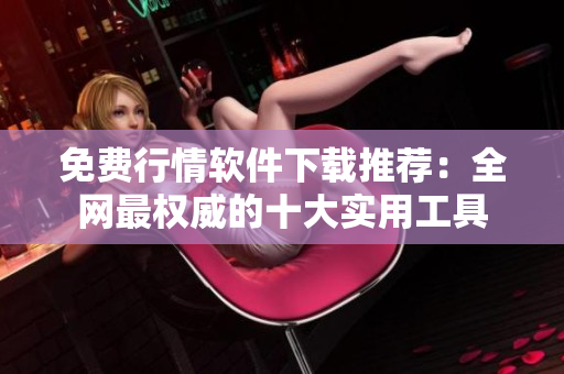 免费行情软件下载推荐：全网最权威的十大实用工具