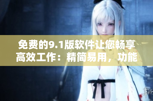免费的9.1版软件让您畅享高效工作：精简易用，功能强大！