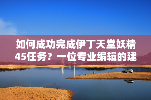 如何成功完成伊丁天堂妖精45任务？一位专业编辑的建议【软件技巧】
