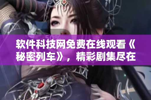 软件科技网免费在线观看《秘密列车》，精彩剧集尽在其中