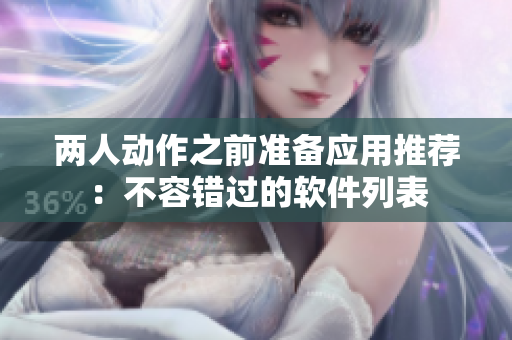 两人动作之前准备应用推荐：不容错过的软件列表