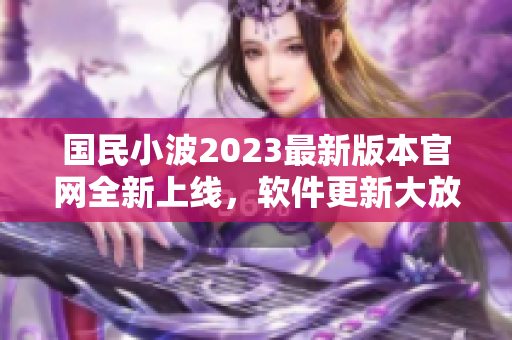 国民小波2023最新版本官网全新上线，软件更新大放送
