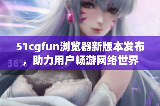 51cgfun浏览器新版本发布，助力用户畅游网络世界