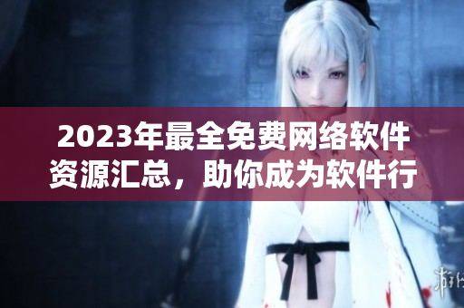 2023年最全免费网络软件资源汇总，助你成为软件行业佼佼者！