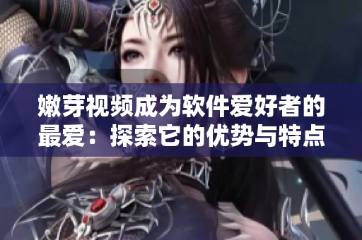 嫩芽视频成为软件爱好者的最爱：探索它的优势与特点