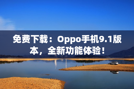 免费下载：Oppo手机9.1版本，全新功能体验！