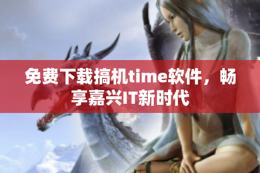 免费下载搞机time软件，畅享嘉兴IT新时代