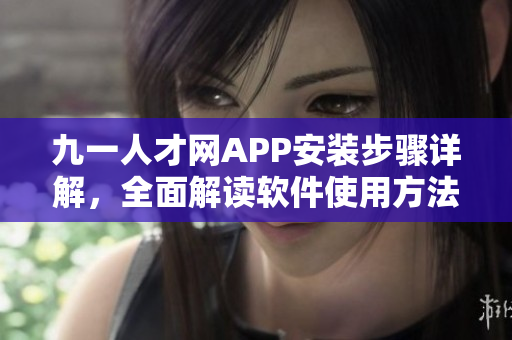 九一人才网APP安装步骤详解，全面解读软件使用方法