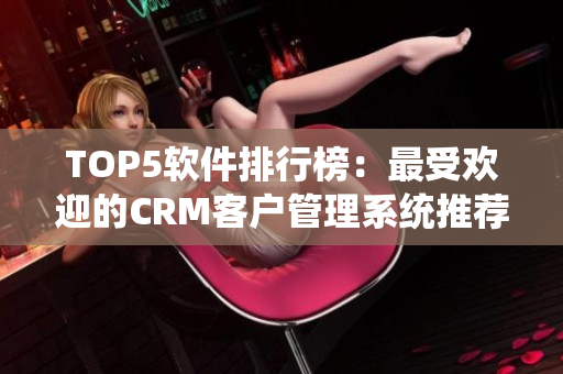 TOP5软件排行榜：最受欢迎的CRM客户管理系统推荐