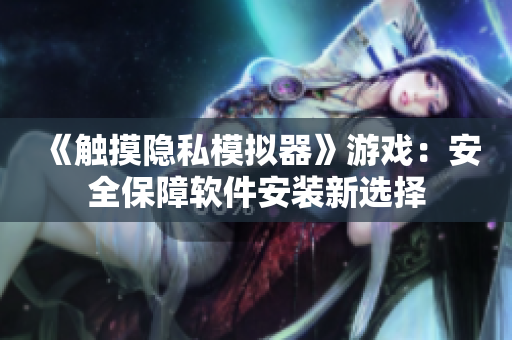 《触摸隐私模拟器》游戏：安全保障软件安装新选择