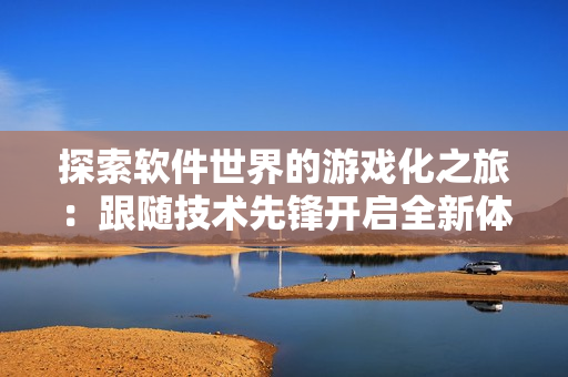 探索软件世界的游戏化之旅：跟随技术先锋开启全新体验