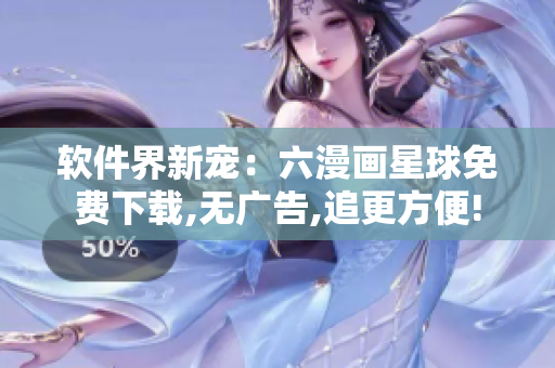 软件界新宠：六漫画星球免费下载,无广告,追更方便!