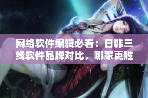 网络软件编辑必看：日韩三线软件品牌对比，哪家更胜一筹？