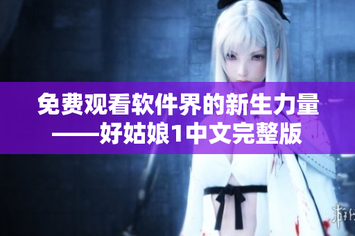 免费观看软件界的新生力量——好姑娘1中文完整版