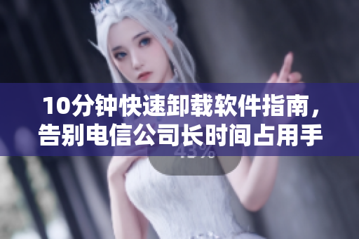 10分钟快速卸载软件指南，告别电信公司长时间占用手机内存