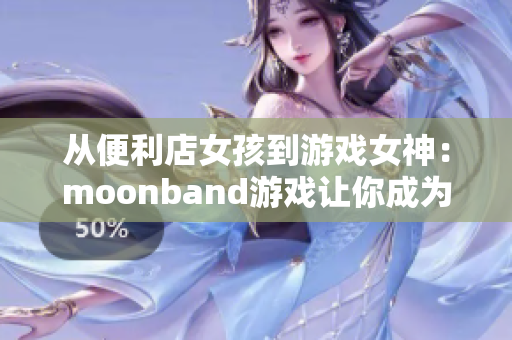 从便利店女孩到游戏女神：moonband游戏让你成为下一个冠军