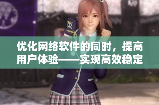 优化网络软件的同时，提高用户体验——实现高效稳定的软件运行
