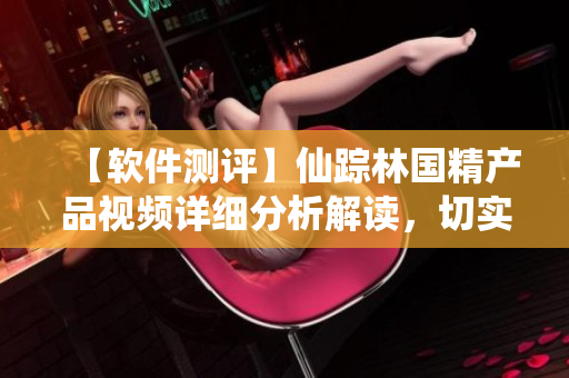 【软件测评】仙踪林国精产品视频详细分析解读，切实提升软件质量！