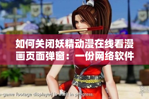 如何关闭妖精动漫在线看漫画页面弹窗：一份网络软件编辑的解决方案