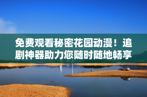 免费观看秘密花园动漫！追剧神器助力您随时随地畅享最新动漫热映