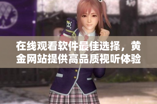 在线观看软件最佳选择，黄金网站提供高品质视听体验